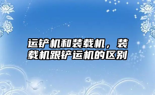 運鏟機和裝載機，裝載機跟鏟運機的區(qū)別