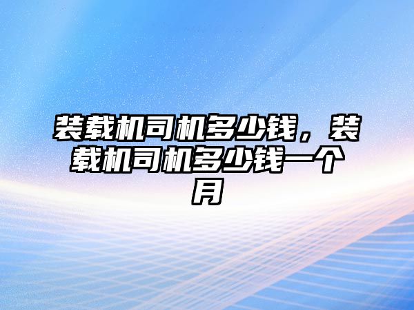 裝載機司機多少錢，裝載機司機多少錢一個月