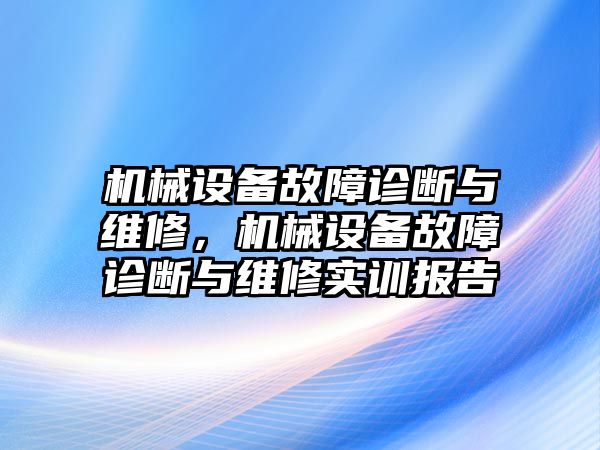 機(jī)械設(shè)備故障診斷與維修，機(jī)械設(shè)備故障診斷與維修實(shí)訓(xùn)報告