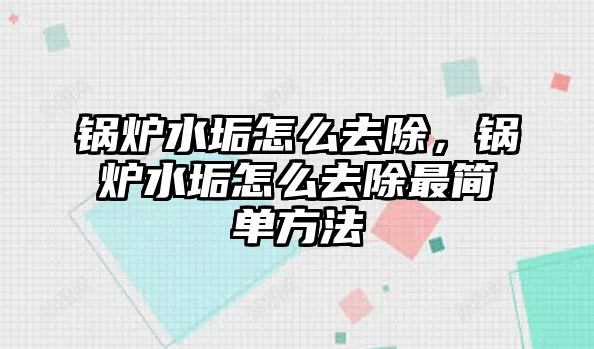 鍋爐水垢怎么去除，鍋爐水垢怎么去除最簡單方法