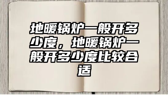 地暖鍋爐一般開多少度，地暖鍋爐一般開多少度比較合適