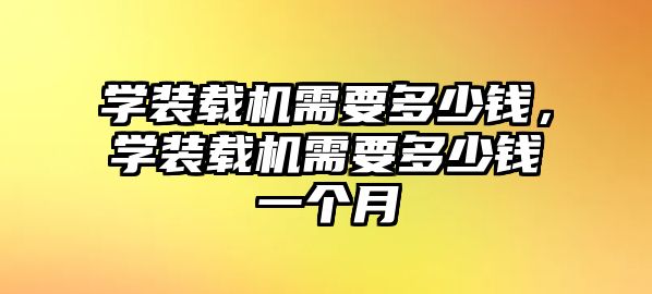 學(xué)裝載機(jī)需要多少錢(qián)，學(xué)裝載機(jī)需要多少錢(qián)一個(gè)月