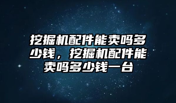 挖掘機(jī)配件能賣嗎多少錢，挖掘機(jī)配件能賣嗎多少錢一臺