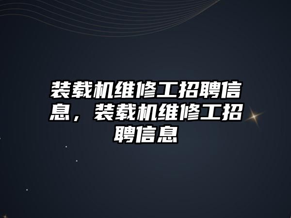 裝載機維修工招聘信息，裝載機維修工招聘信息