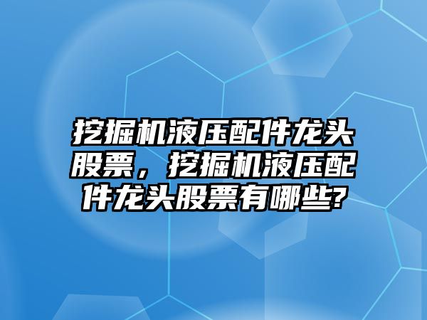 挖掘機液壓配件龍頭股票，挖掘機液壓配件龍頭股票有哪些?