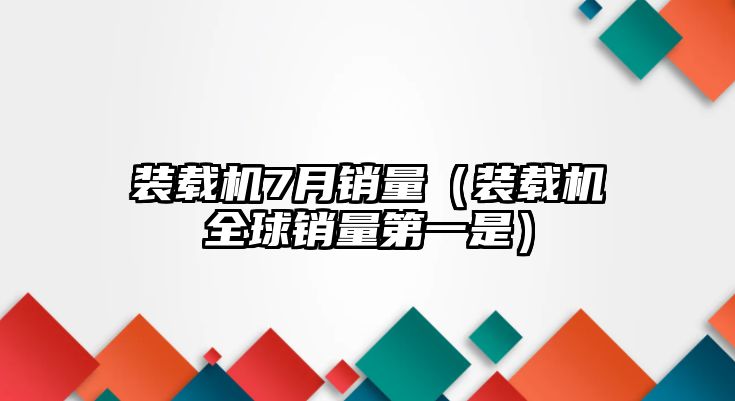 裝載機(jī)7月銷(xiāo)量（裝載機(jī)全球銷(xiāo)量第一是）