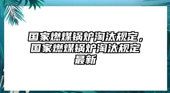 國家燃煤鍋爐淘汰規(guī)定，國家燃煤鍋爐淘汰規(guī)定最新