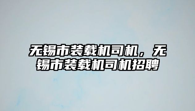 無錫市裝載機司機，無錫市裝載機司機招聘