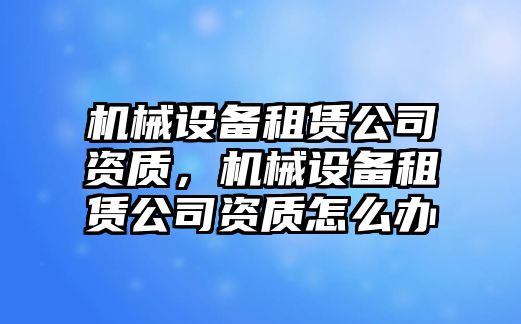 機械設備租賃公司資質(zhì)，機械設備租賃公司資質(zhì)怎么辦