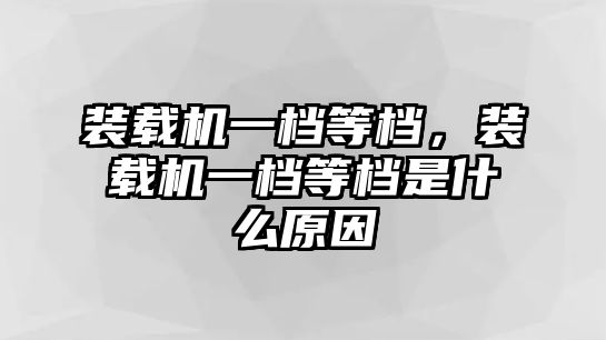 裝載機一檔等檔，裝載機一檔等檔是什么原因