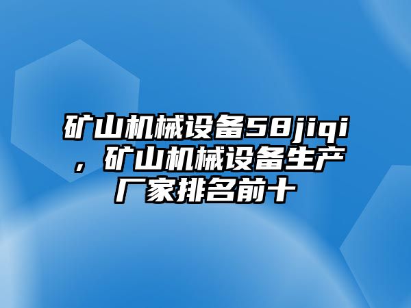 礦山機(jī)械設(shè)備58jiqi，礦山機(jī)械設(shè)備生產(chǎn)廠家排名前十