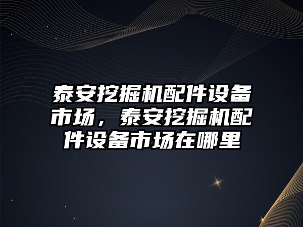 泰安挖掘機配件設(shè)備市場，泰安挖掘機配件設(shè)備市場在哪里