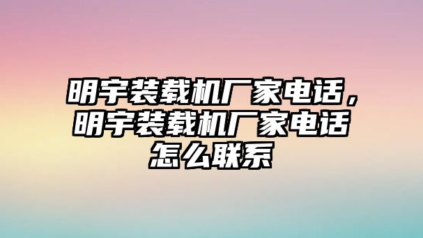 明宇裝載機(jī)廠家電話，明宇裝載機(jī)廠家電話怎么聯(lián)系