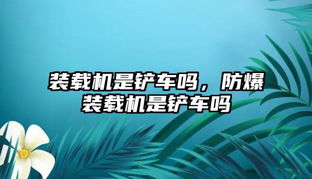 裝載機是鏟車嗎，防爆裝載機是鏟車嗎