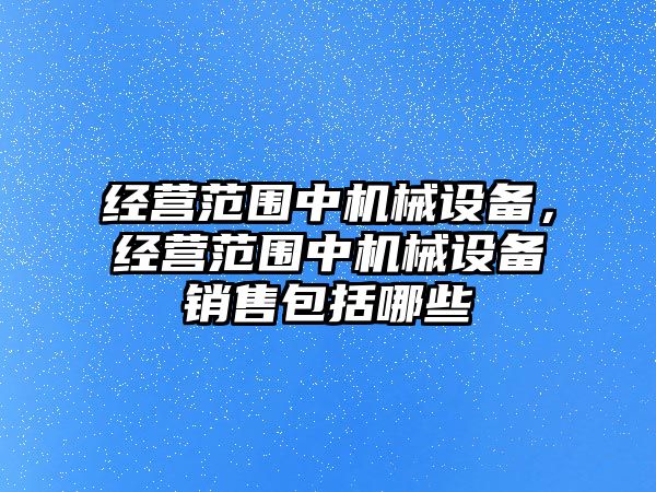 經(jīng)營(yíng)范圍中機(jī)械設(shè)備，經(jīng)營(yíng)范圍中機(jī)械設(shè)備銷售包括哪些