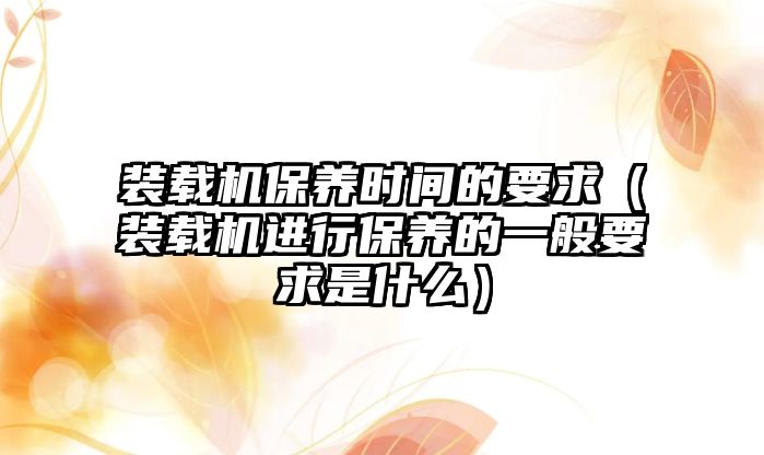 裝載機保養(yǎng)時間的要求（裝載機進行保養(yǎng)的一般要求是什么）