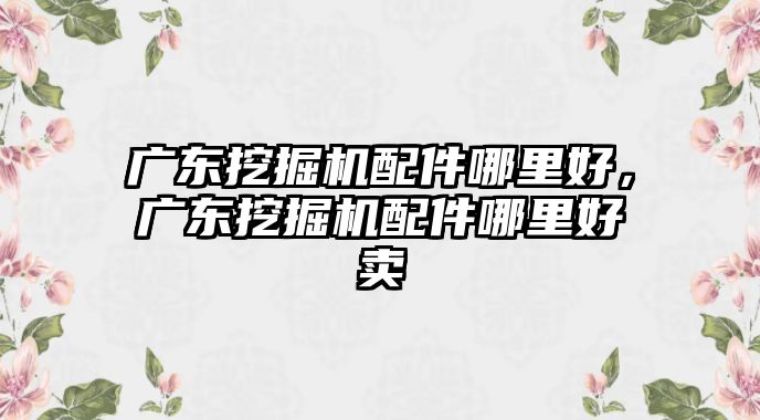 廣東挖掘機(jī)配件哪里好，廣東挖掘機(jī)配件哪里好賣