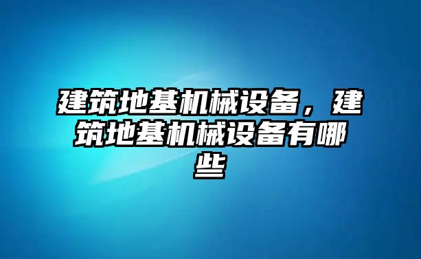 建筑地基機(jī)械設(shè)備，建筑地基機(jī)械設(shè)備有哪些