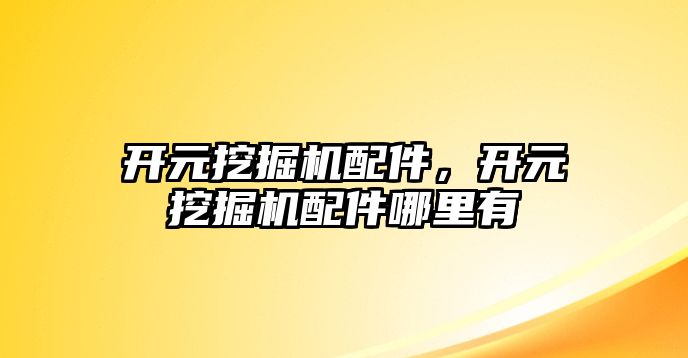 開元挖掘機配件，開元挖掘機配件哪里有