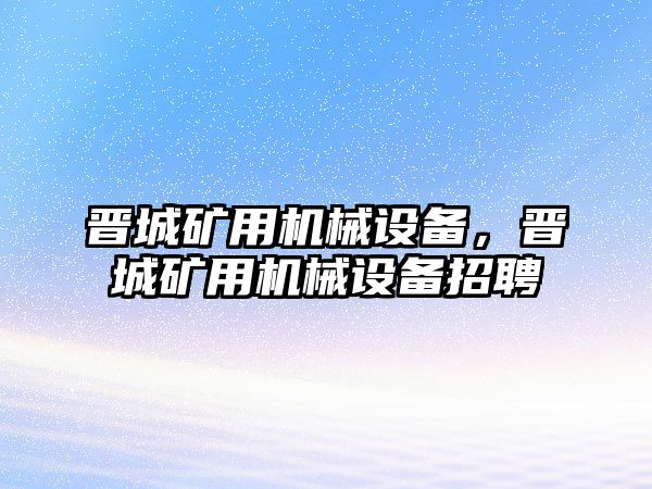 晉城礦用機械設備，晉城礦用機械設備招聘