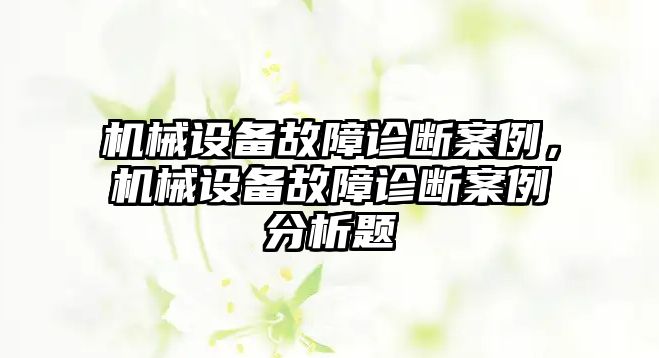 機(jī)械設(shè)備故障診斷案例，機(jī)械設(shè)備故障診斷案例分析題