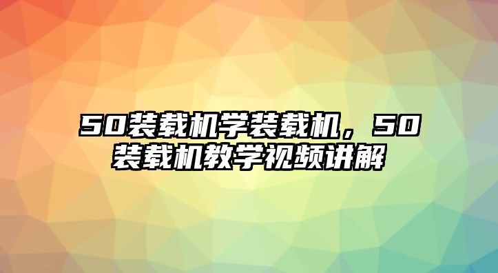 50裝載機(jī)學(xué)裝載機(jī)，50裝載機(jī)教學(xué)視頻講解