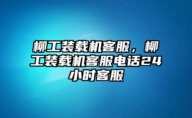 柳工裝載機客服，柳工裝載機客服電話24小時客服