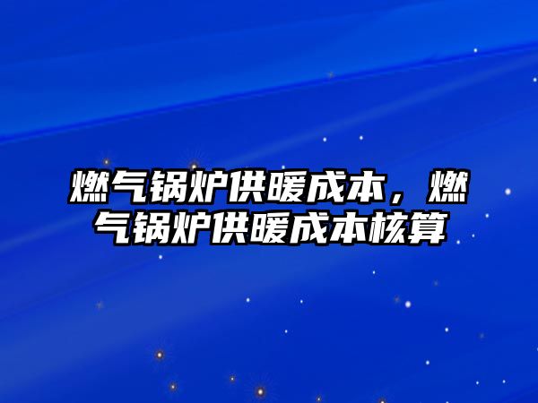 燃?xì)忮仩t供暖成本，燃?xì)忮仩t供暖成本核算