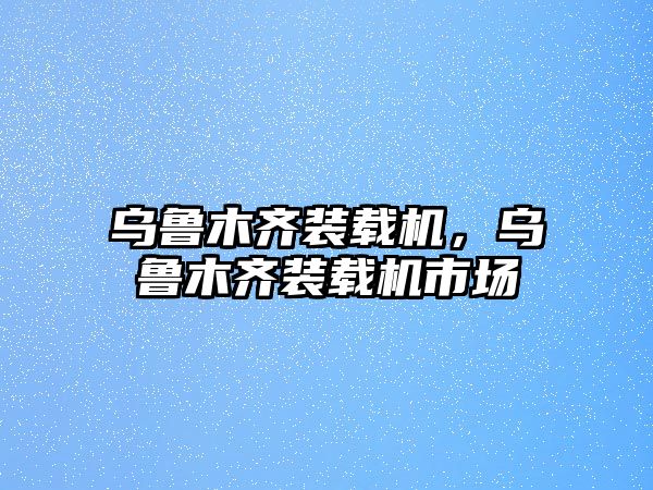 烏魯木齊裝載機，烏魯木齊裝載機市場