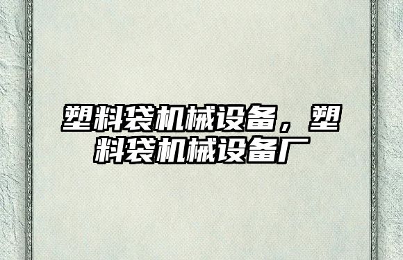 塑料袋機械設(shè)備，塑料袋機械設(shè)備廠