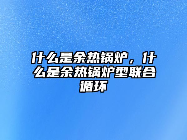 什么是余熱鍋爐，什么是余熱鍋爐型聯(lián)合循環(huán)