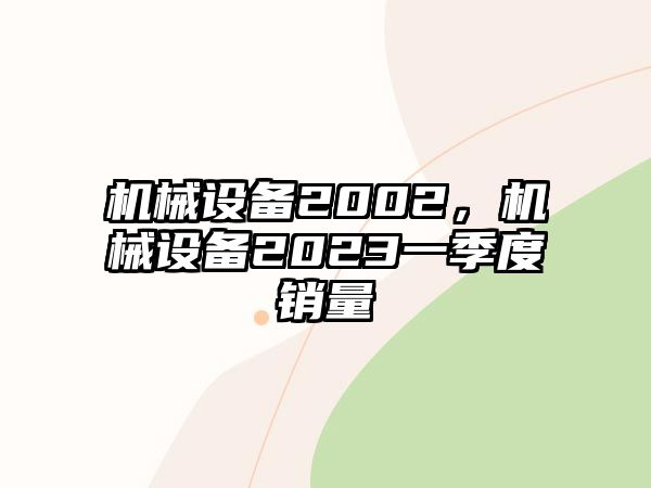 機(jī)械設(shè)備2002，機(jī)械設(shè)備2023一季度銷量