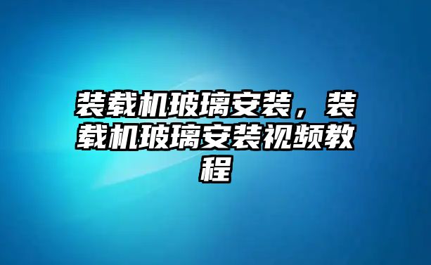 裝載機玻璃安裝，裝載機玻璃安裝視頻教程