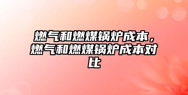 燃?xì)夂腿济哄仩t成本，燃?xì)夂腿济哄仩t成本對比