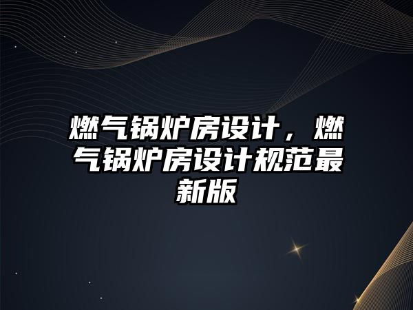 燃氣鍋爐房設計，燃氣鍋爐房設計規(guī)范最新版