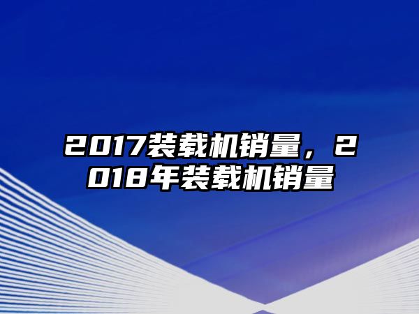 2017裝載機銷量，2018年裝載機銷量