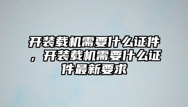 開裝載機需要什么證件，開裝載機需要什么證件最新要求