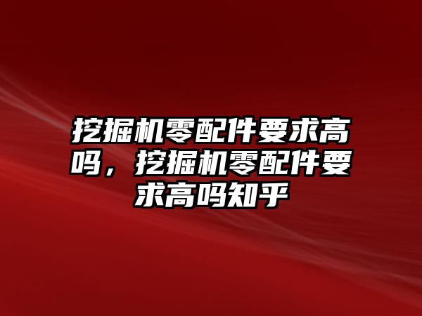 挖掘機(jī)零配件要求高嗎，挖掘機(jī)零配件要求高嗎知乎