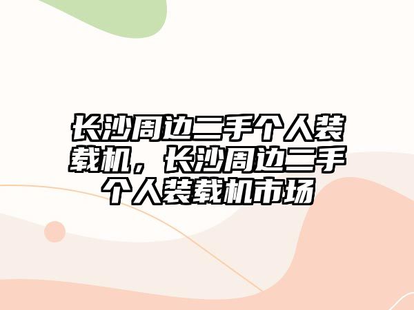 長(zhǎng)沙周邊二手個(gè)人裝載機(jī)，長(zhǎng)沙周邊二手個(gè)人裝載機(jī)市場(chǎng)