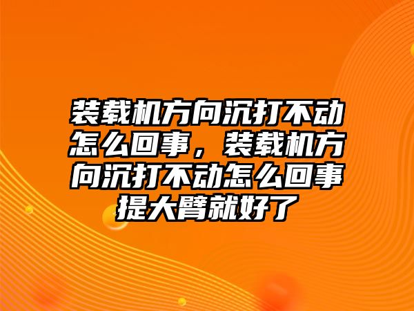 裝載機(jī)方向沉打不動怎么回事，裝載機(jī)方向沉打不動怎么回事提大臂就好了