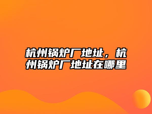 杭州鍋爐廠地址，杭州鍋爐廠地址在哪里