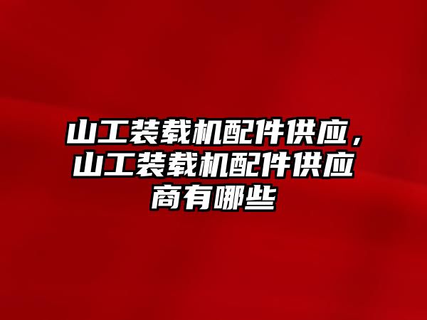 山工裝載機配件供應，山工裝載機配件供應商有哪些