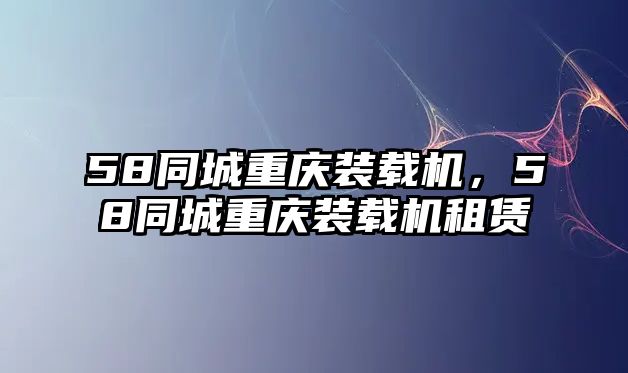 58同城重慶裝載機(jī)，58同城重慶裝載機(jī)租賃