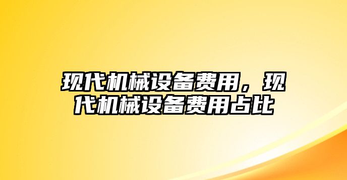 現(xiàn)代機(jī)械設(shè)備費(fèi)用，現(xiàn)代機(jī)械設(shè)備費(fèi)用占比