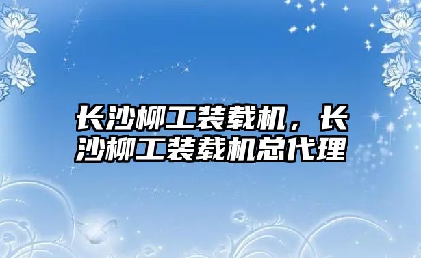 長沙柳工裝載機，長沙柳工裝載機總代理