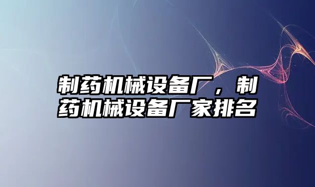 制藥機械設(shè)備廠，制藥機械設(shè)備廠家排名