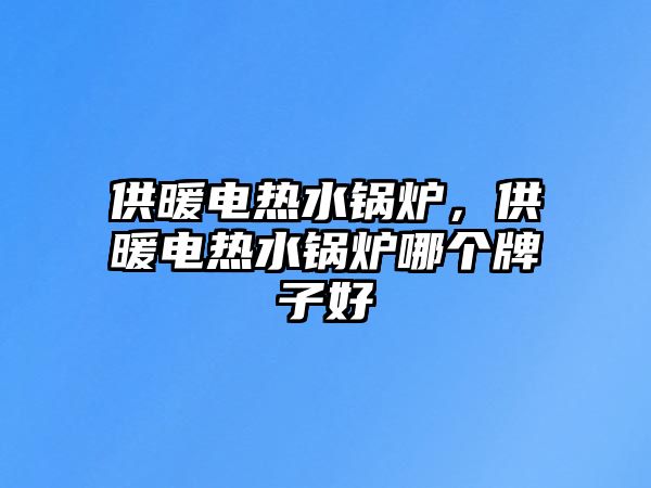 供暖電熱水鍋爐，供暖電熱水鍋爐哪個牌子好