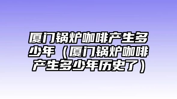 廈門鍋爐咖啡產(chǎn)生多少年（廈門鍋爐咖啡產(chǎn)生多少年歷史了）