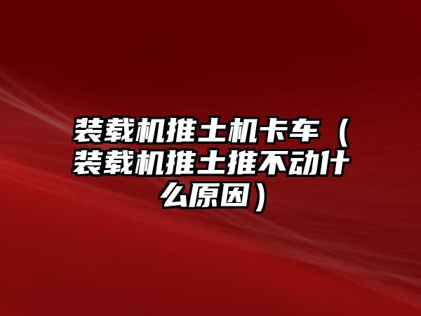 裝載機(jī)推土機(jī)卡車（裝載機(jī)推土推不動(dòng)什么原因）