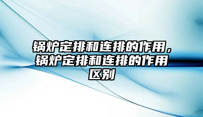 鍋爐定排和連排的作用，鍋爐定排和連排的作用區(qū)別